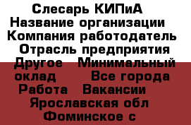 Слесарь КИПиА › Название организации ­ Компания-работодатель › Отрасль предприятия ­ Другое › Минимальный оклад ­ 1 - Все города Работа » Вакансии   . Ярославская обл.,Фоминское с.